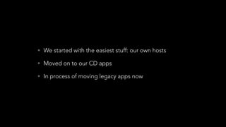 • We started with the easiest stuff: our own hosts
• Moved on to our CD apps
• In process of moving legacy apps now
 