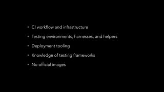 • CI workflow and infrastructure
• Testing environments, harnesses, and helpers
• Deployment tooling
• Knowledge of testing frameworks
• No official images
 