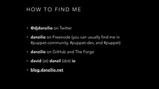 H O W T O F I N D M E
• @djdanzilio on Twitter
• danzilio on Freenode (you can usually find me in
#puppet-community, #puppet-dev, and #puppet)
• danzilio on GitHub and The Forge
• david (at) danzil (dot) io
• blog.danzilio.net
 