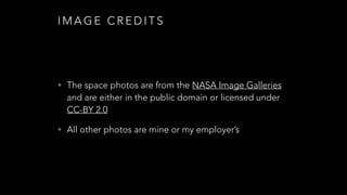 I M A G E C R E D I T S
• The space photos are from the NASA Image Galleries
and are either in the public domain or licensed under
CC-BY 2.0
• All other photos are mine or my employer’s
 
