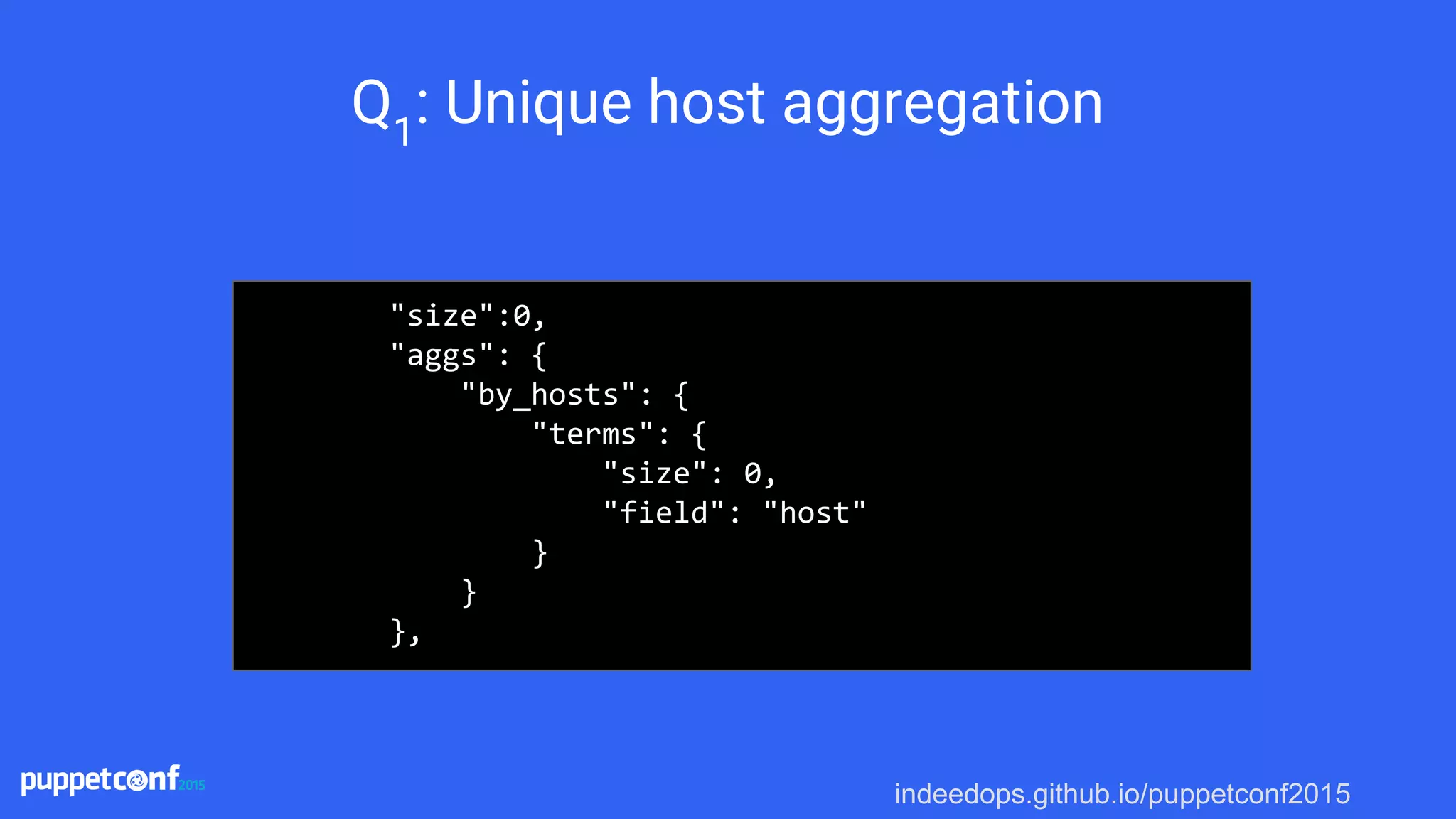 indeedops.github.io/puppetconf2015
Q1
: Unique host aggregation
"size":0,
"aggs": {
"by_hosts": {
"terms": {
"size": 0,
"field": "host"
}
}
},
 