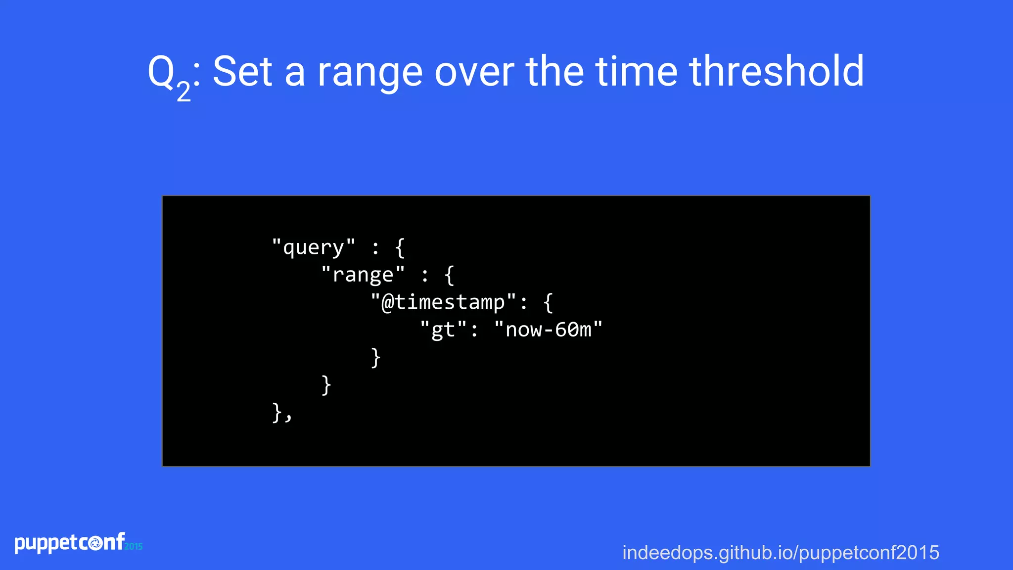 indeedops.github.io/puppetconf2015
Q2
: Set a range over the time threshold
"query" : {
"range" : {
"@timestamp": {
"gt": "now-60m"
}
}
},
 