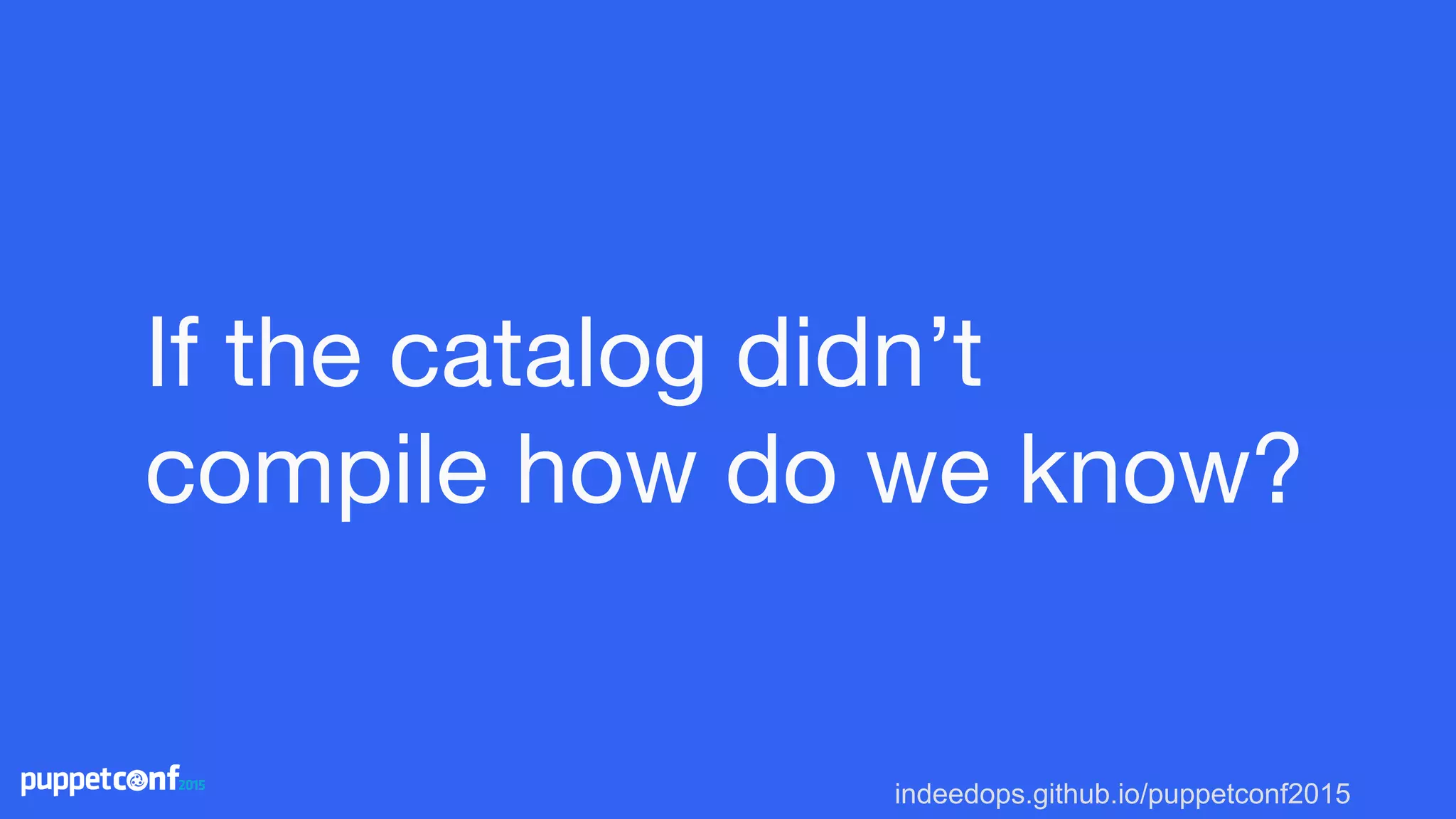 indeedops.github.io/puppetconf2015
If the catalog didn’t
compile how do we know?
 