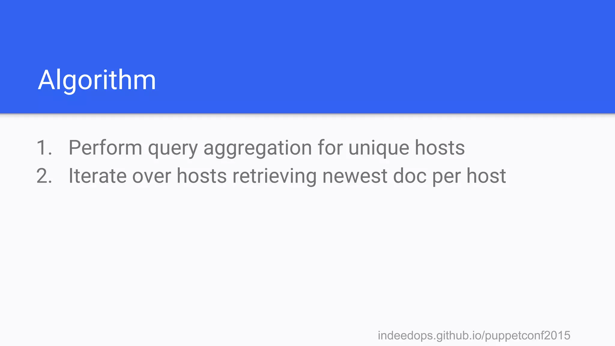 indeedops.github.io/puppetconf2015indeedops.github.io/puppetconf2015
Algorithm
1. Perform query aggregation for unique hosts
2. Iterate over hosts retrieving newest doc per host
 