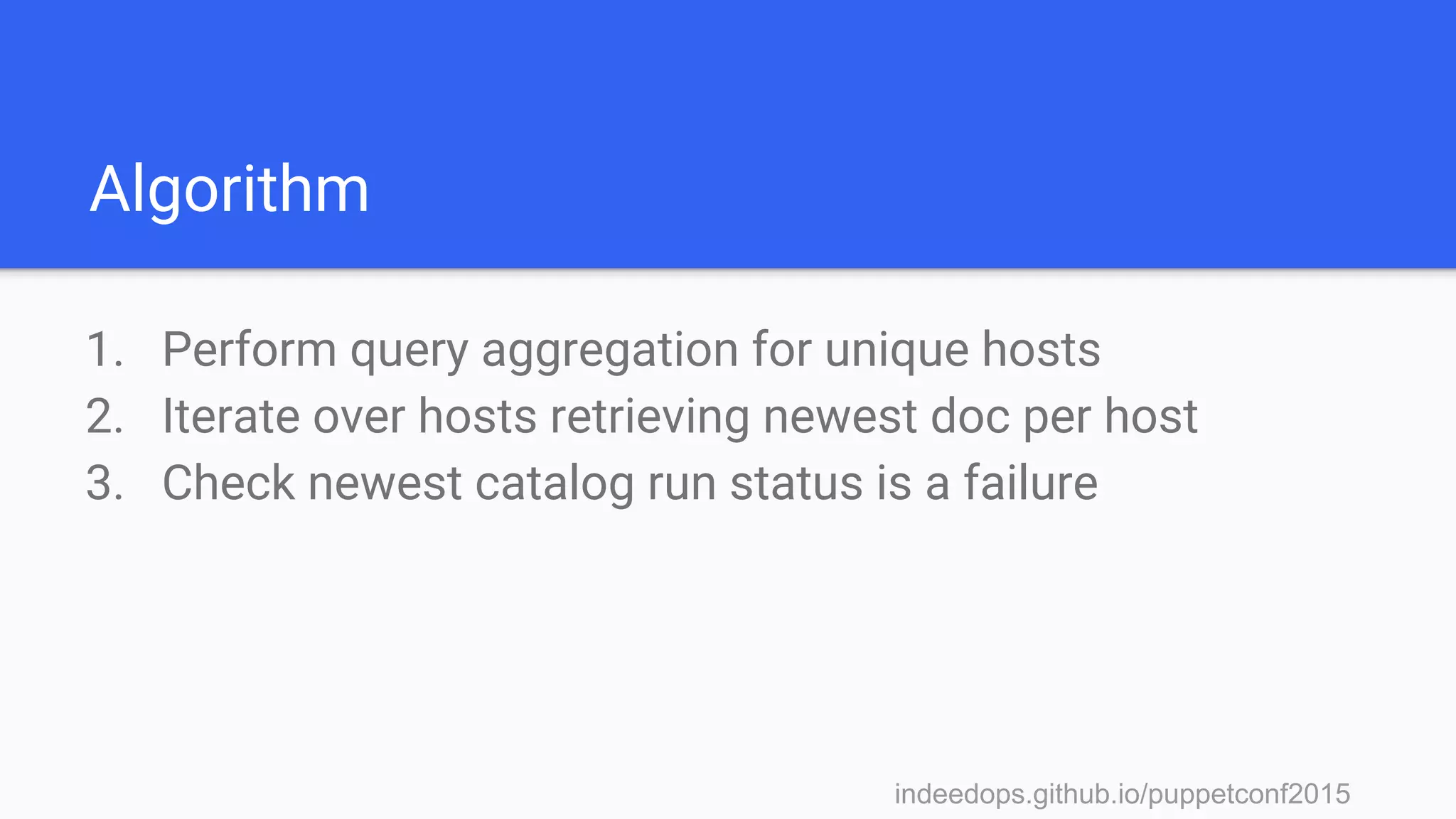 indeedops.github.io/puppetconf2015indeedops.github.io/puppetconf2015
Algorithm
1. Perform query aggregation for unique hosts
2. Iterate over hosts retrieving newest doc per host
3. Check newest catalog run status is a failure
 