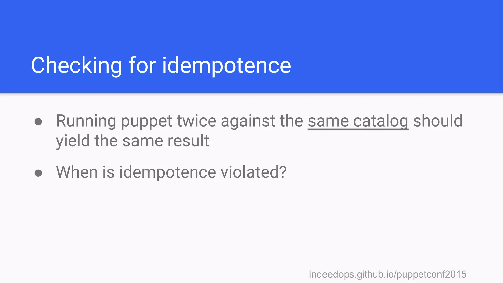 indeedops.github.io/puppetconf2015indeedops.github.io/puppetconf2015
Checking for idempotence
● Running puppet twice against the same catalog should
yield the same result
● When is idempotence violated?
 