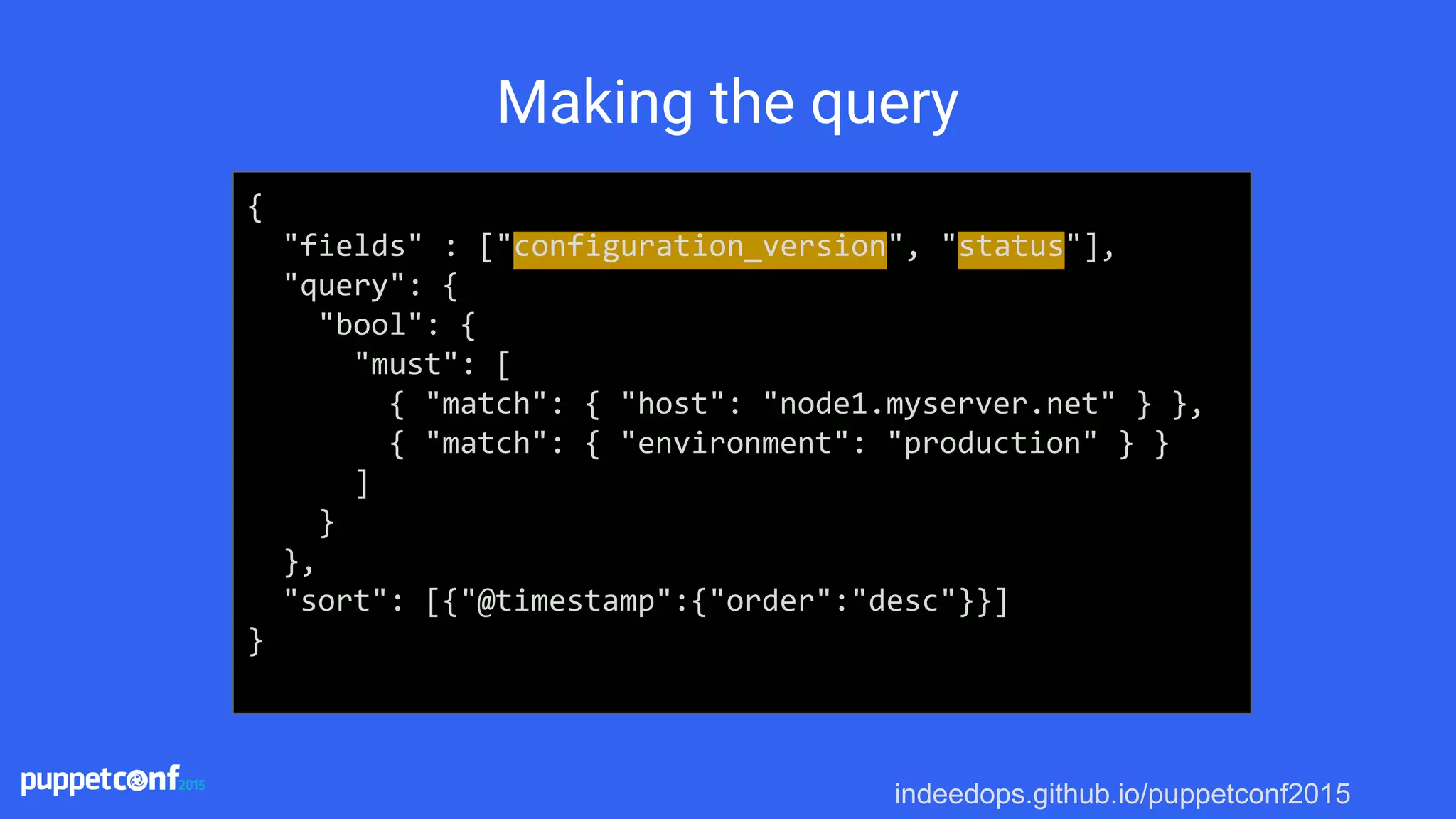 indeedops.github.io/puppetconf2015
Making the query
{
"fields" : ["configuration_version", "status"],
"query": {
"bool": {
"must": [
{ "match": { "host": "node1.myserver.net" } },
{ "match": { "environment": "production" } }
]
}
},
"sort": [{"@timestamp":{"order":"desc"}}]
}
 