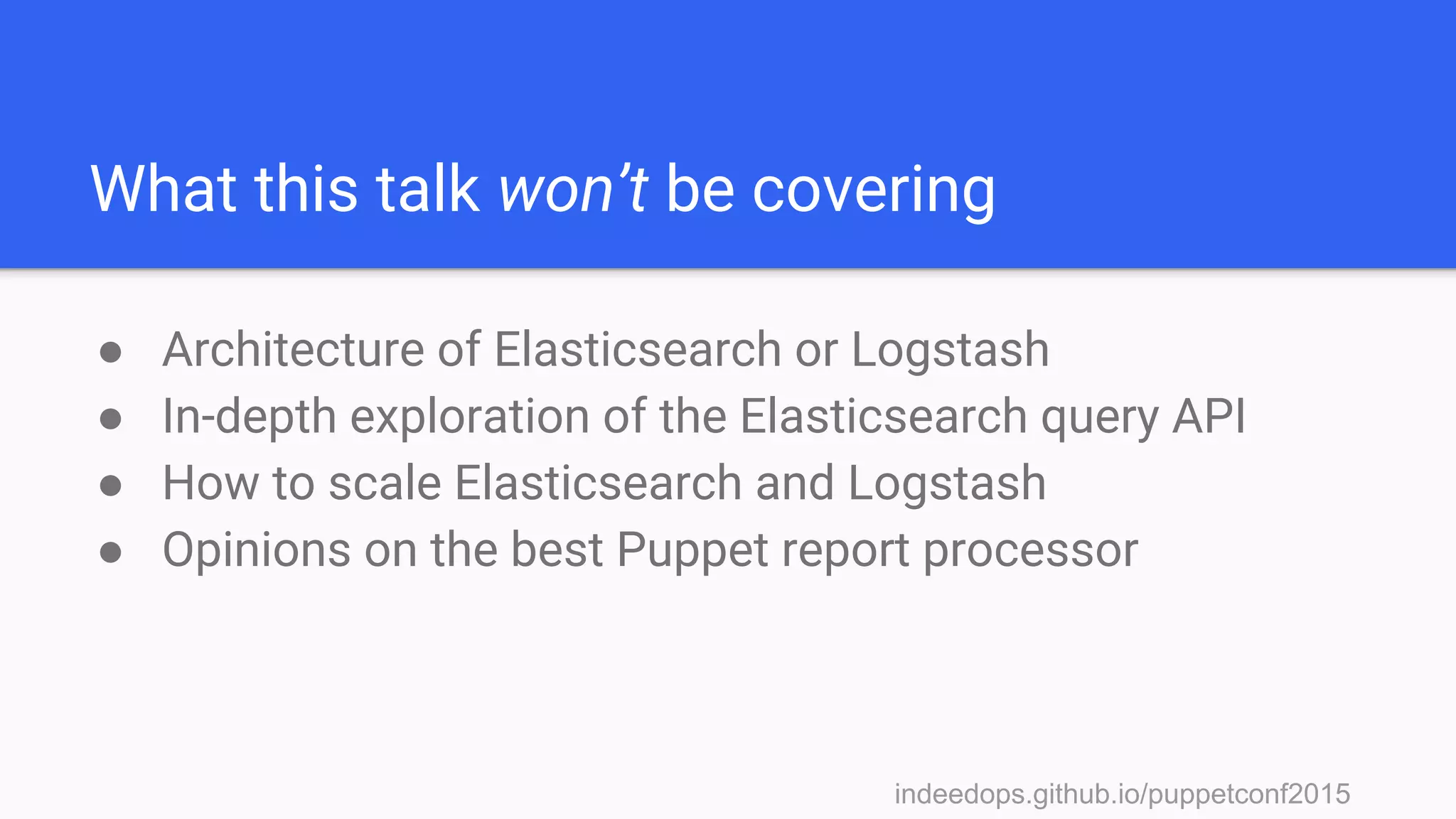 indeedops.github.io/puppetconf2015indeedops.github.io/puppetconf2015
What this talk won’t be covering
● Architecture of Elasticsearch or Logstash
● In-depth exploration of the Elasticsearch query API
● How to scale Elasticsearch and Logstash
● Opinions on the best Puppet report processor
 