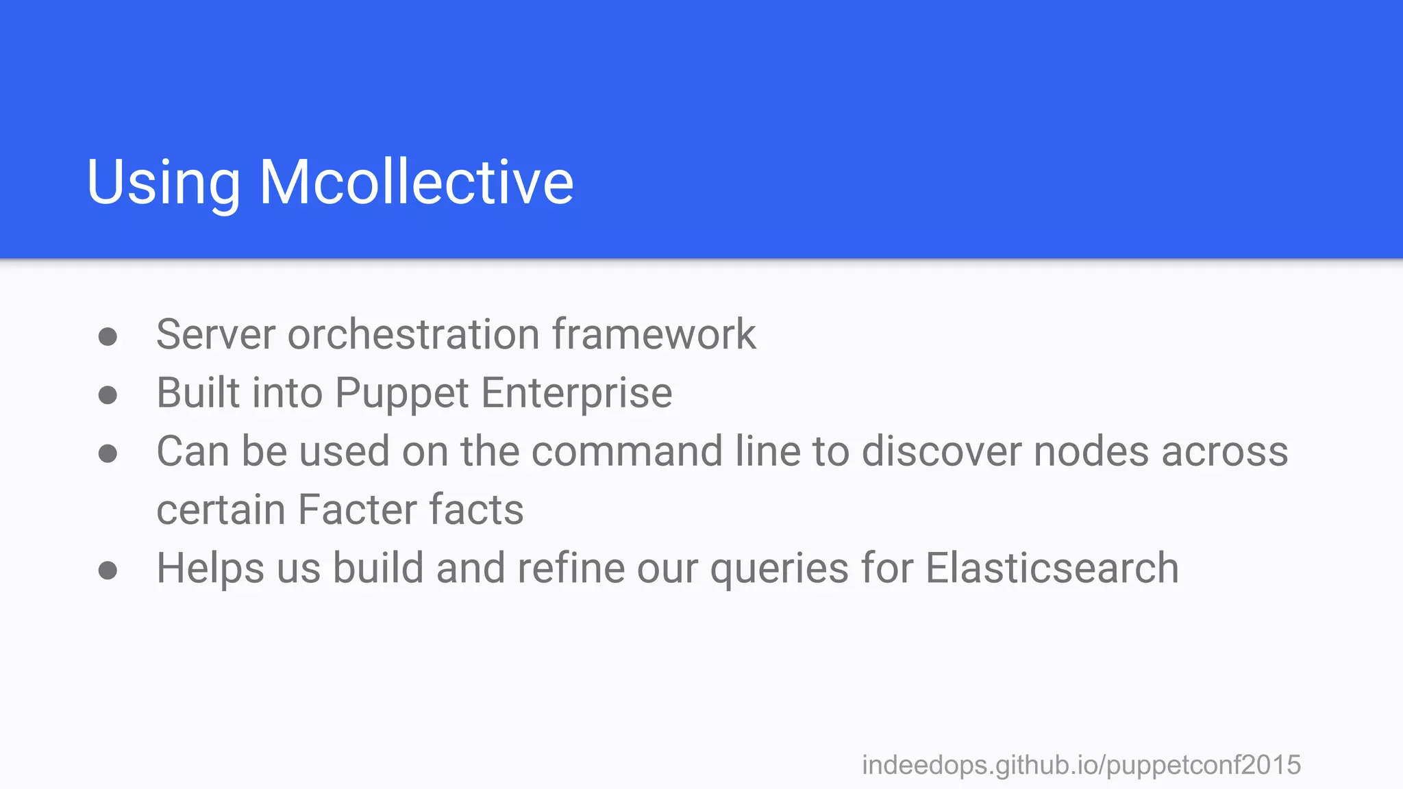 indeedops.github.io/puppetconf2015indeedops.github.io/puppetconf2015
Using Mcollective
● Server orchestration framework
● Built into Puppet Enterprise
● Can be used on the command line to discover nodes across
certain Facter facts
● Helps us build and refine our queries for Elasticsearch
 
