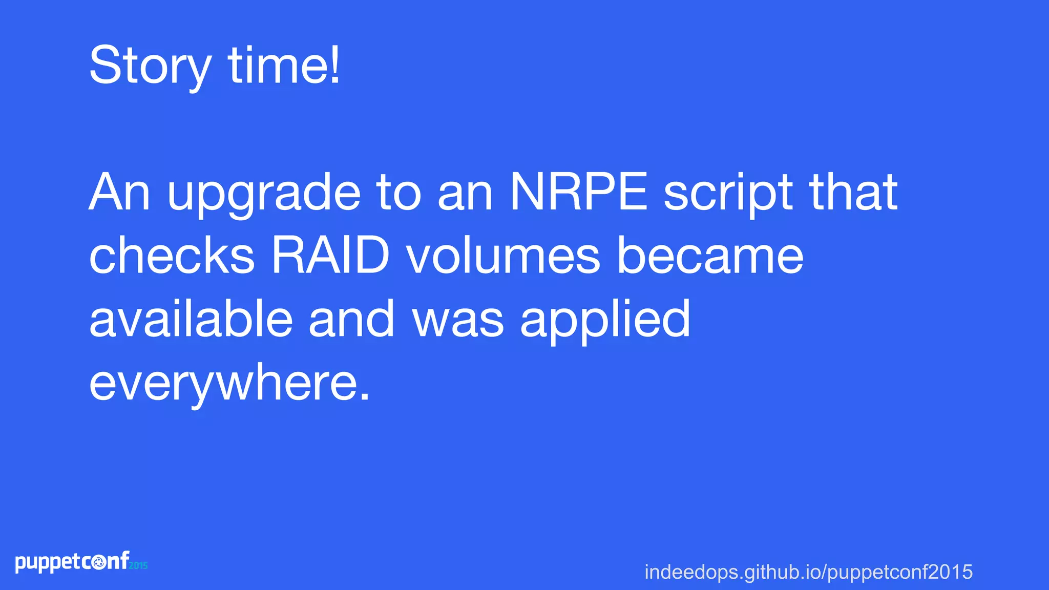 indeedops.github.io/puppetconf2015
Story time!
An upgrade to an NRPE script that
checks RAID volumes became
available and was applied
everywhere.
 
