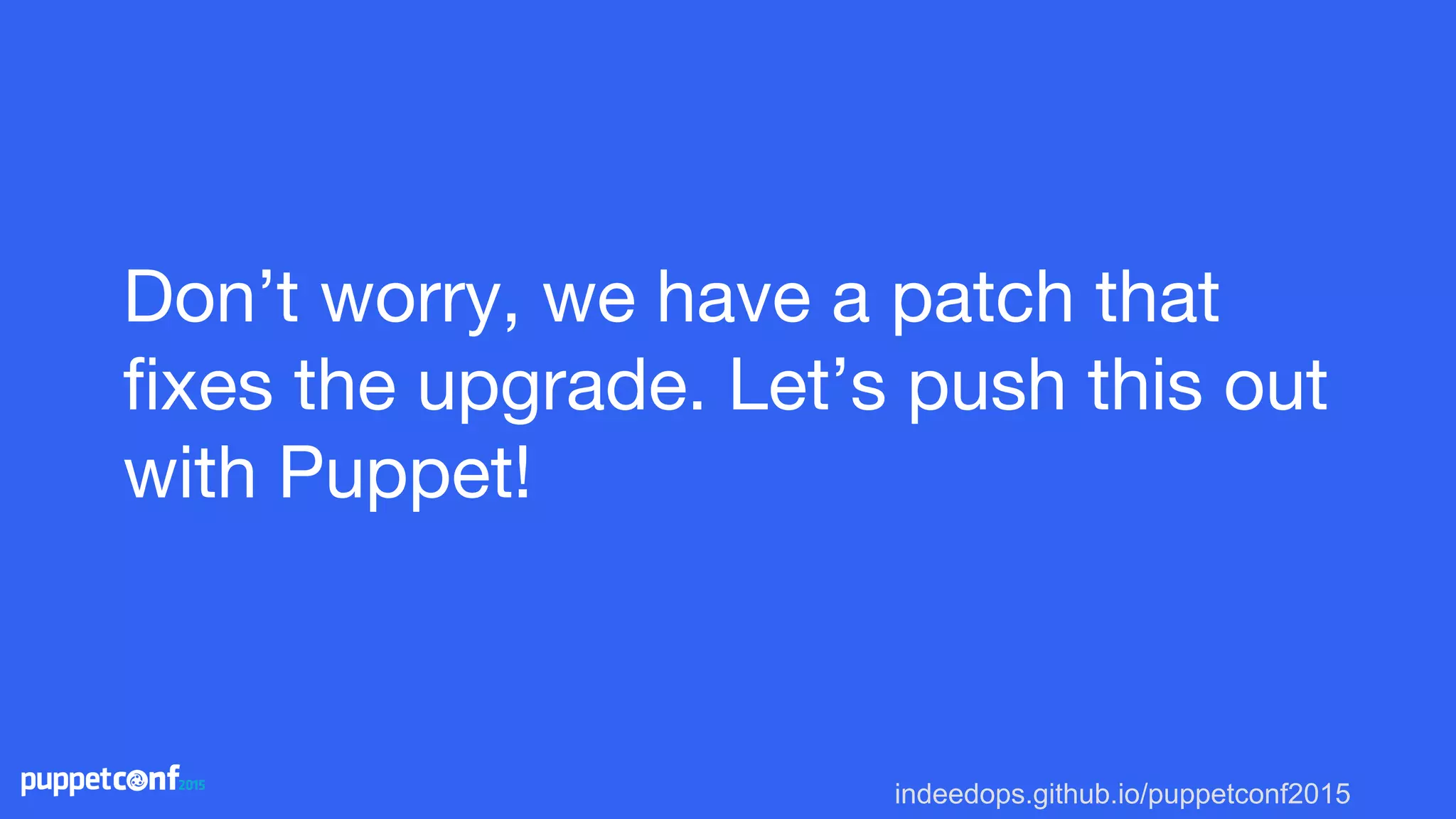 indeedops.github.io/puppetconf2015
Don’t worry, we have a patch that
fixes the upgrade. Let’s push this out
with Puppet!
 