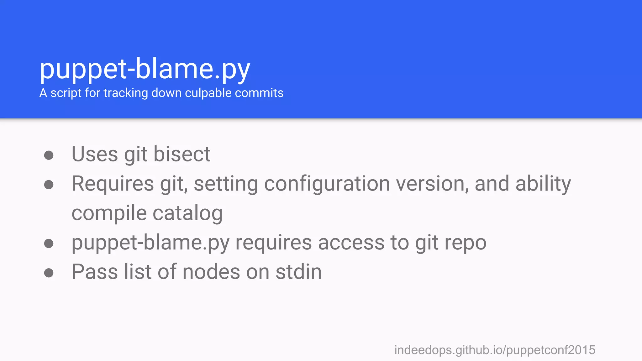 indeedops.github.io/puppetconf2015indeedops.github.io/puppetconf2015
puppet-blame.py
A script for tracking down culpable commits
● Uses git bisect
● Requires git, setting configuration version, and ability
compile catalog
● puppet-blame.py requires access to git repo
● Pass list of nodes on stdin
 