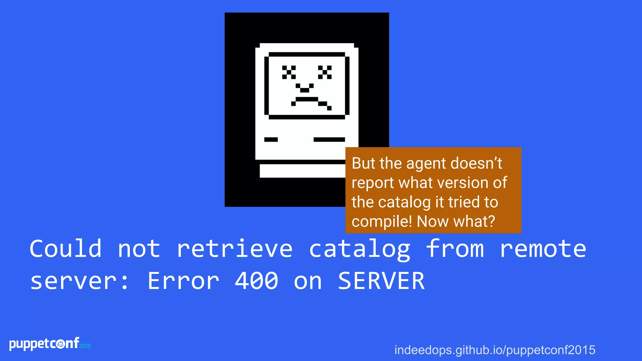 indeedops.github.io/puppetconf2015
Could not retrieve catalog from remote
server: Error 400 on SERVER
But the agent doesn’t
report what version of
the catalog it tried to
compile! Now what?
 