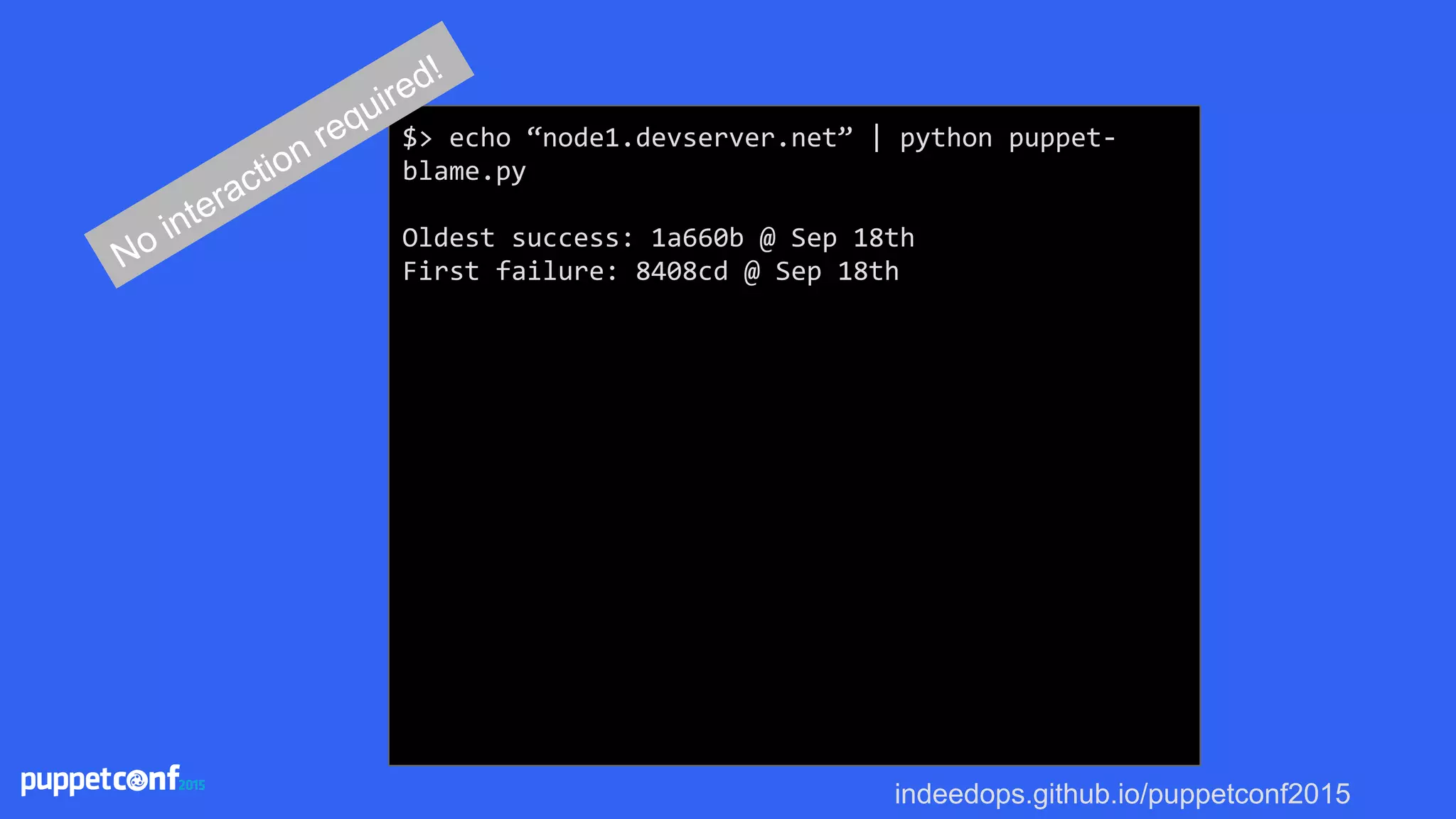 indeedops.github.io/puppetconf2015
$> echo “node1.devserver.net” | python puppet-
blame.py
Oldest success: 1a660b @ Sep 18th
First failure: 8408cd @ Sep 18thNo interaction required!
 