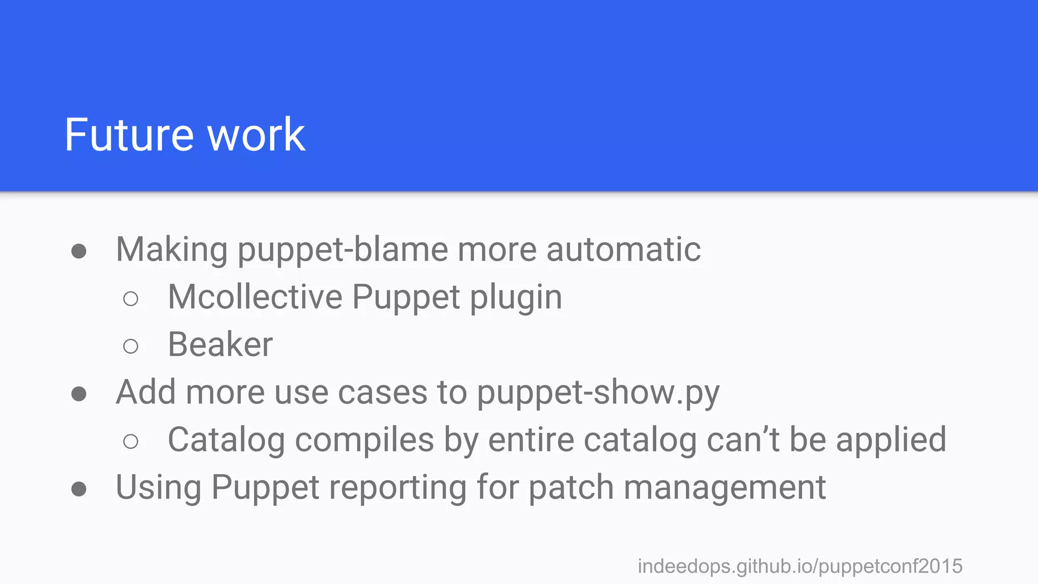 indeedops.github.io/puppetconf2015indeedops.github.io/puppetconf2015
Future work
● Making puppet-blame more automatic
○ Mcollective Puppet plugin
○ Beaker
● Add more use cases to puppet-show.py
○ Catalog compiles by entire catalog can’t be applied
● Using Puppet reporting for patch management
 