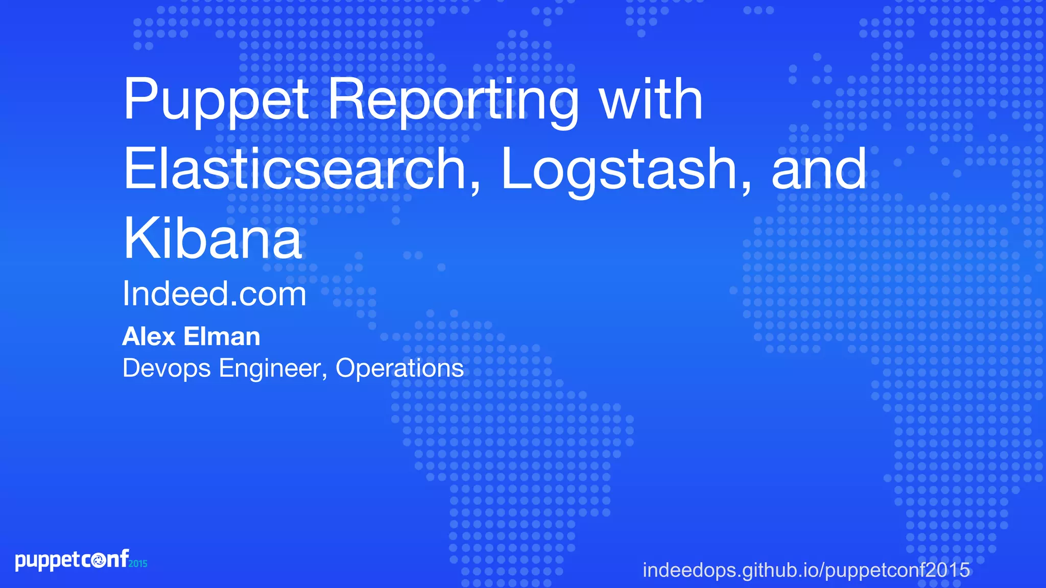 indeedops.github.io/puppetconf2015
Alex Elman
Devops Engineer, Operations
Puppet Reporting with
Elasticsearch, Logstash, and
Kibana
Indeed.com
 