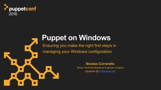 Puppet on Windows
Ensuring you make the right first steps in
managing your Windows configuration
Nicolas Corrarello
Senior Technical Solutions Engineer | Puppet
sgtpepper @ irc.freenode.net
 