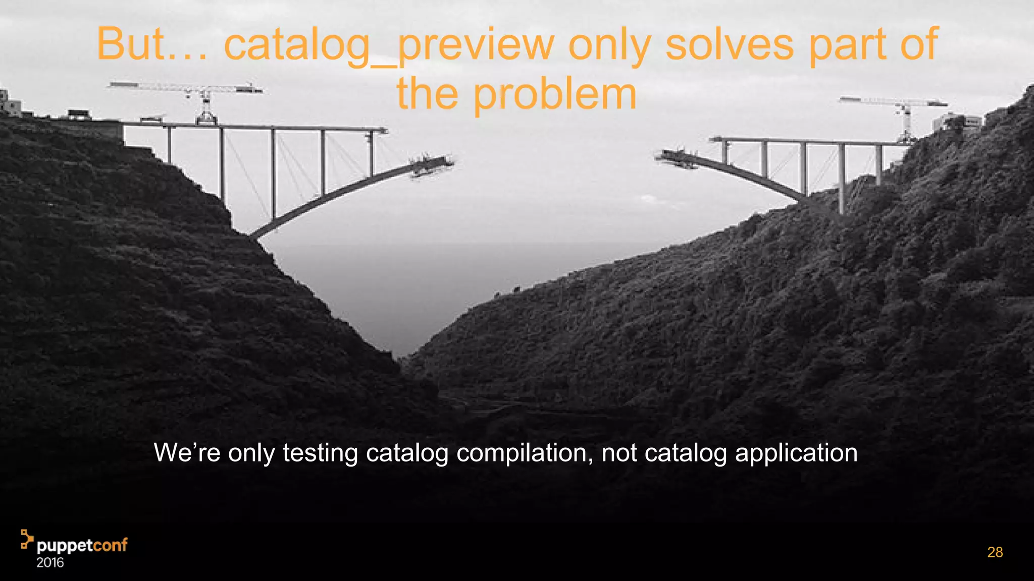 But… catalog_preview only solves part of
the problem
We’re only testing catalog compilation, not catalog application
28
 