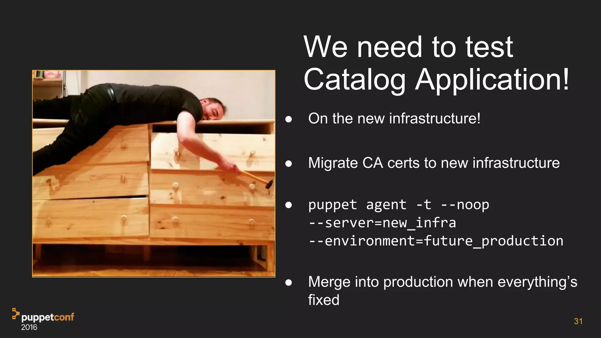 We need to test
Catalog Application!
● On the new infrastructure!
● Migrate CA certs to new infrastructure
● puppet agent -t --noop
--server=new_infra
--environment=future_production
● Merge into production when everything’s
fixed
31
 
