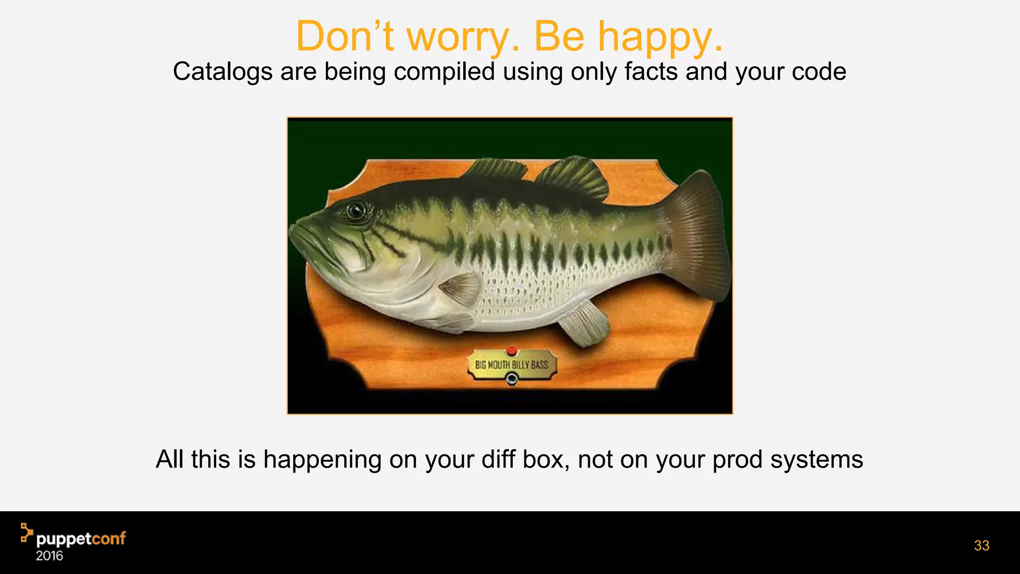 All this is happening on your diff box, not on your prod systems
33
Don’t worry. Be happy.
Catalogs are being compiled using only facts and your code
 