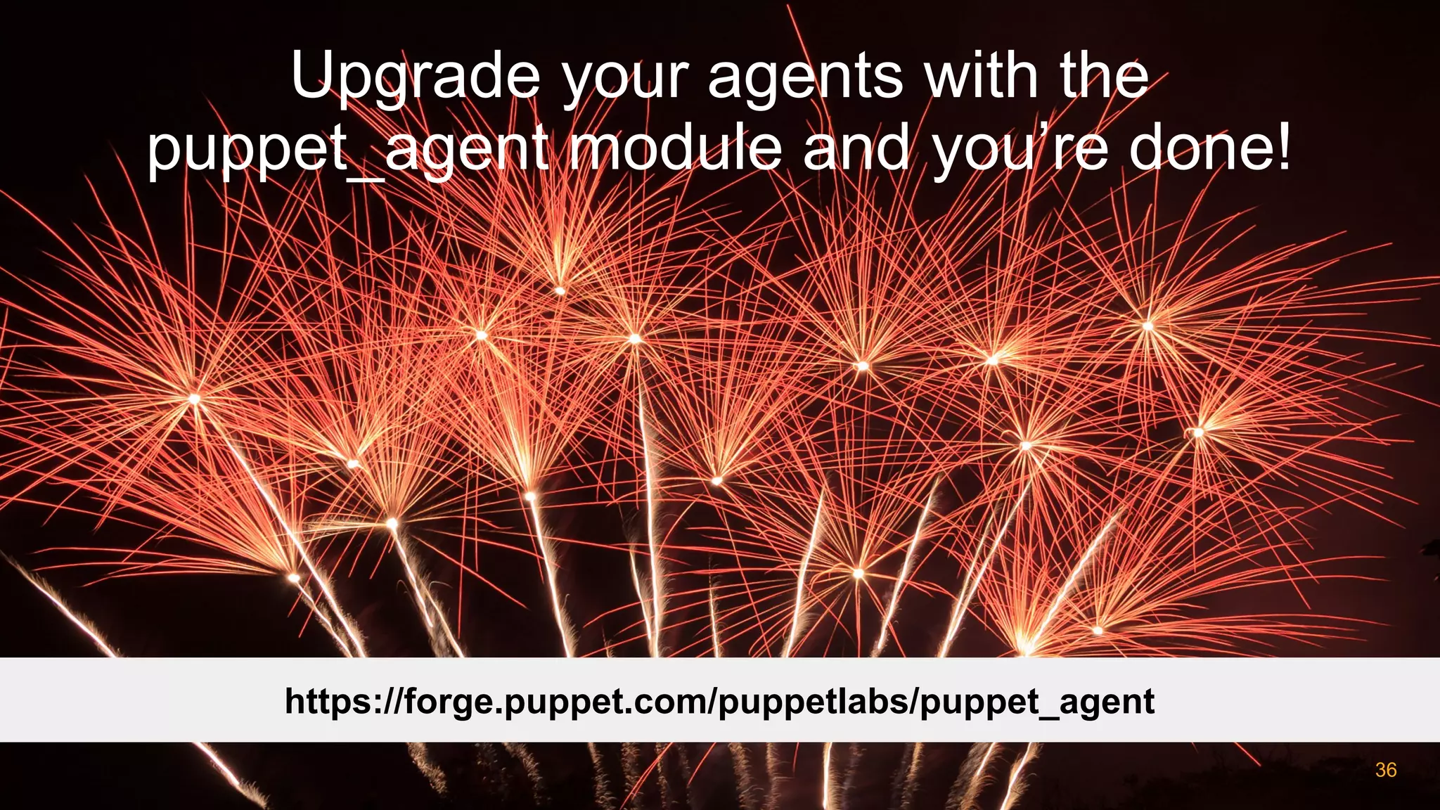 Upgrade your agents with the
puppet_agent module and you’re done!
https://forge.puppet.com/puppetlabs/puppet_agent
36
 
