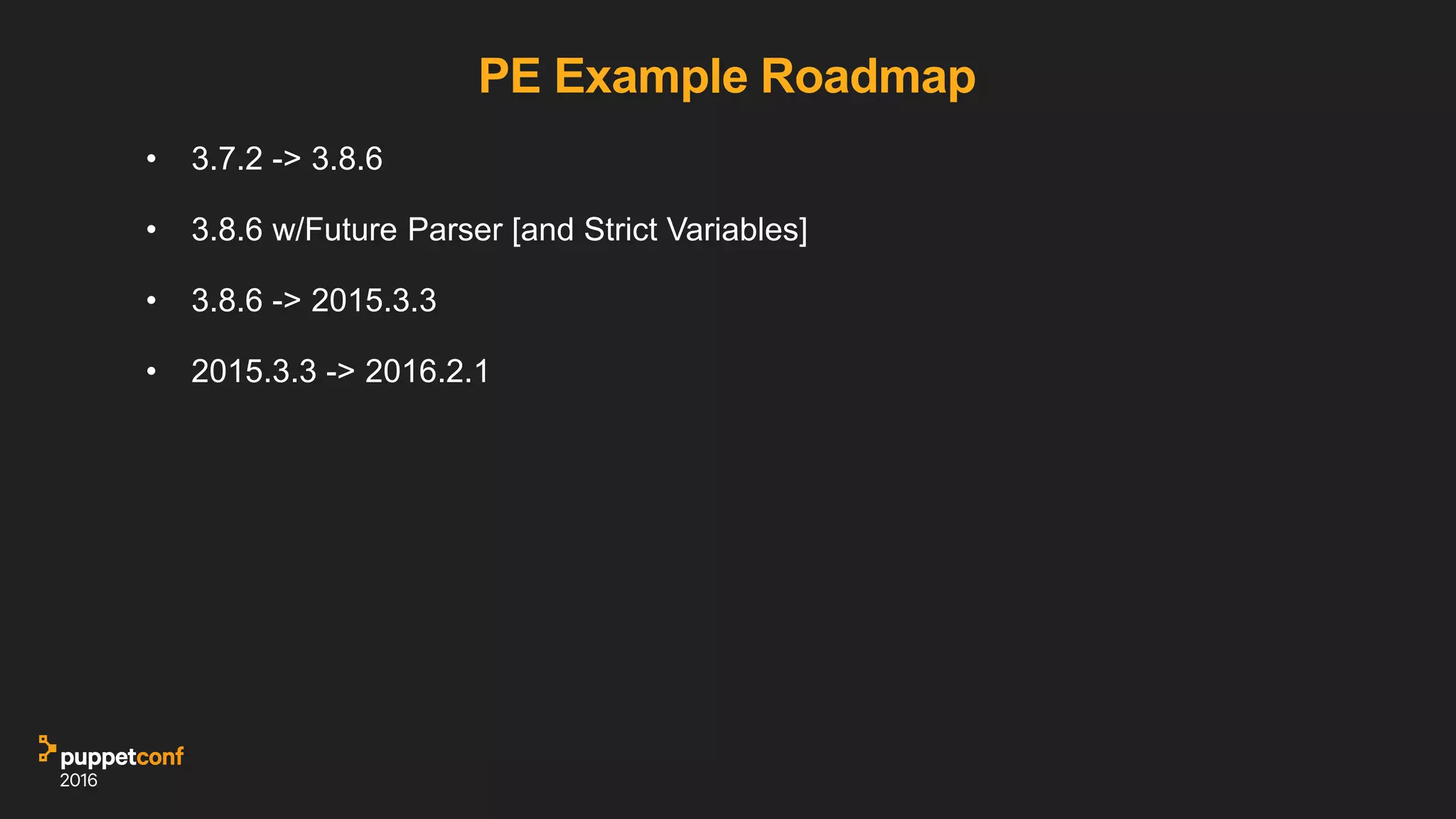 PE Example Roadmap
• 3.7.2 -> 3.8.6
• 3.8.6 w/Future Parser [and Strict Variables]
• 3.8.6 -> 2015.3.3
• 2015.3.3 -> 2016.2.1
 