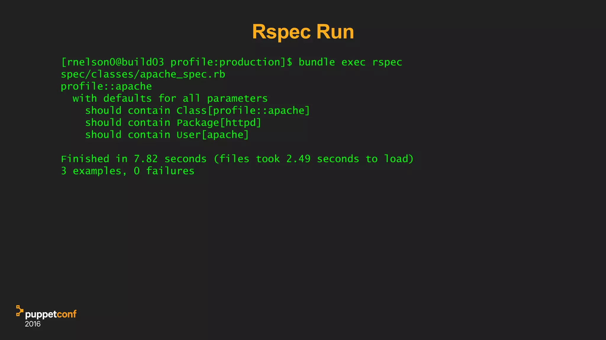 Rspec Run
[rnelson0@build03 profile:production]$ bundle exec rspec
spec/classes/apache_spec.rb
profile::apache
with defaults for all parameters
should contain Class[profile::apache]
should contain Package[httpd]
should contain User[apache]
Finished in 7.82 seconds (files took 2.49 seconds to load)
3 examples, 0 failures
 