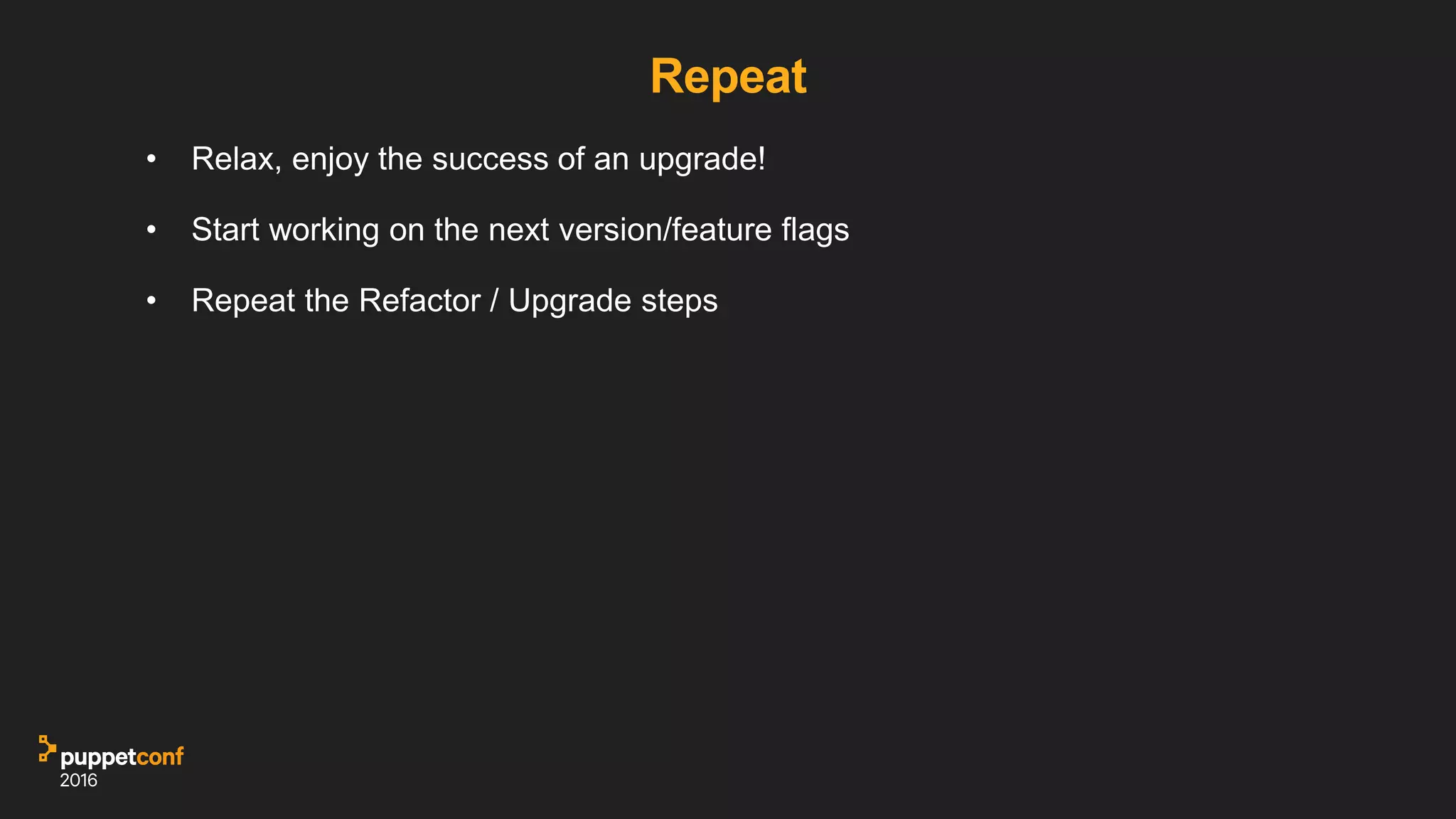 Repeat
• Relax, enjoy the success of an upgrade!
• Start working on the next version/feature flags
• Repeat the Refactor / Upgrade steps
 