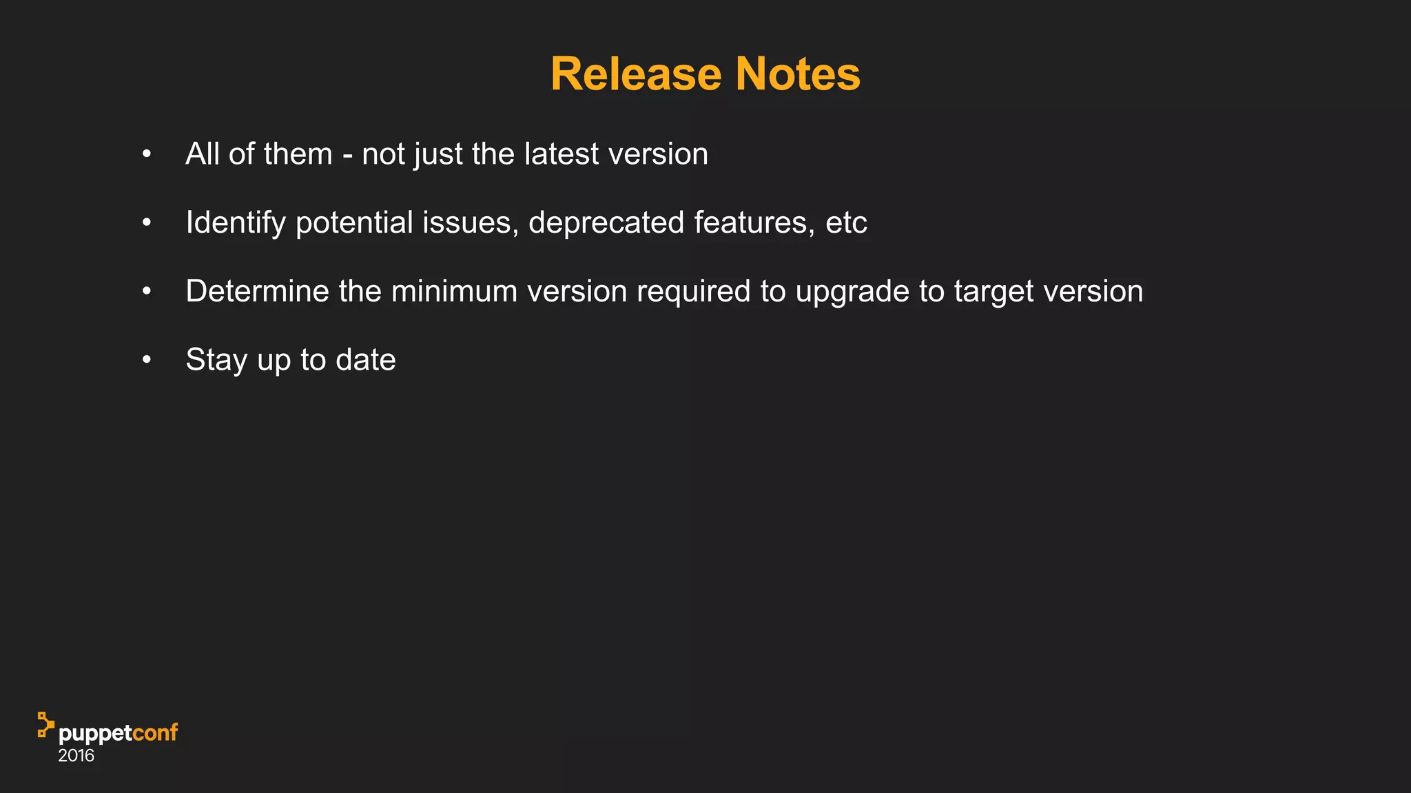 Release Notes
• All of them - not just the latest version
• Identify potential issues, deprecated features, etc
• Determine the minimum version required to upgrade to target version
• Stay up to date
 