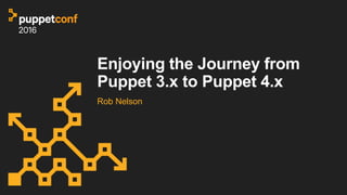 Enjoying the Journey from
Puppet 3.x to Puppet 4.x
Rob Nelson
 