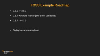 FOSS Example Roadmap
• 3.6.0 -> 3.8.7
• 3.8.7 w/Future Parser [and Strict Variables]
• 3.8.7 -> 4.7.0
• Today’s example ro...