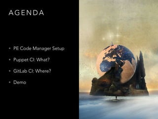 A G E N D A
• PE Code Manager Setup
• Puppet CI: What?
• GitLab CI: Where?
• Demo
 