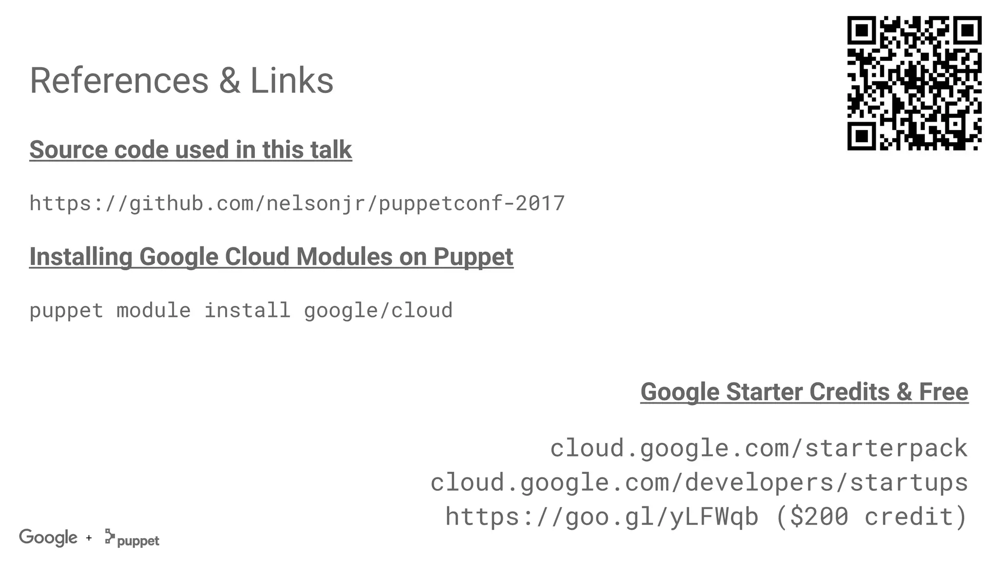 +
References & Links
Source code used in this talk
https://github.com/nelsonjr/puppetconf-2017
Installing Google Cloud Modules on Puppet
puppet module install google/cloud
Google Starter Credits & Free
cloud.google.com/starterpack
cloud.google.com/developers/startups
https://goo.gl/yLFWqb ($200 credit)
 