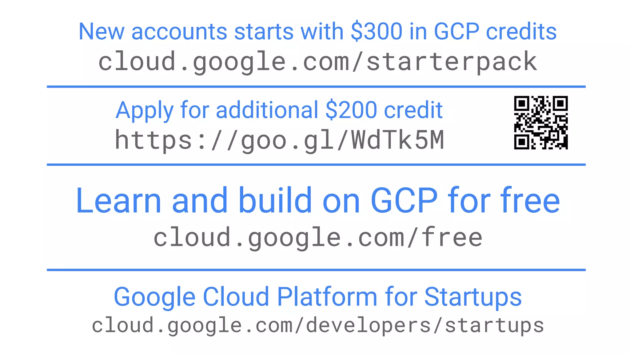 Apply for additional $200 credit
https://goo.gl/WdTk5M
New accounts starts with $300 in GCP credits
cloud.google.com/starterpack
Learn and build on GCP for free
cloud.google.com/free
Google Cloud Platform for Startups
cloud.google.com/developers/startups
 