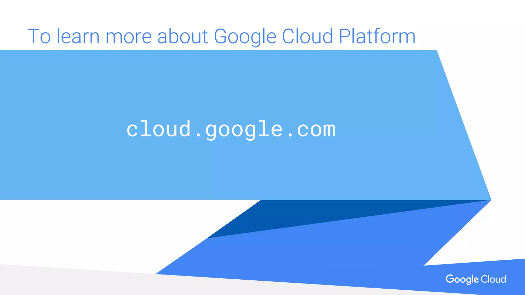 To learn more about Google Cloud Platform
cloud.google.com
 