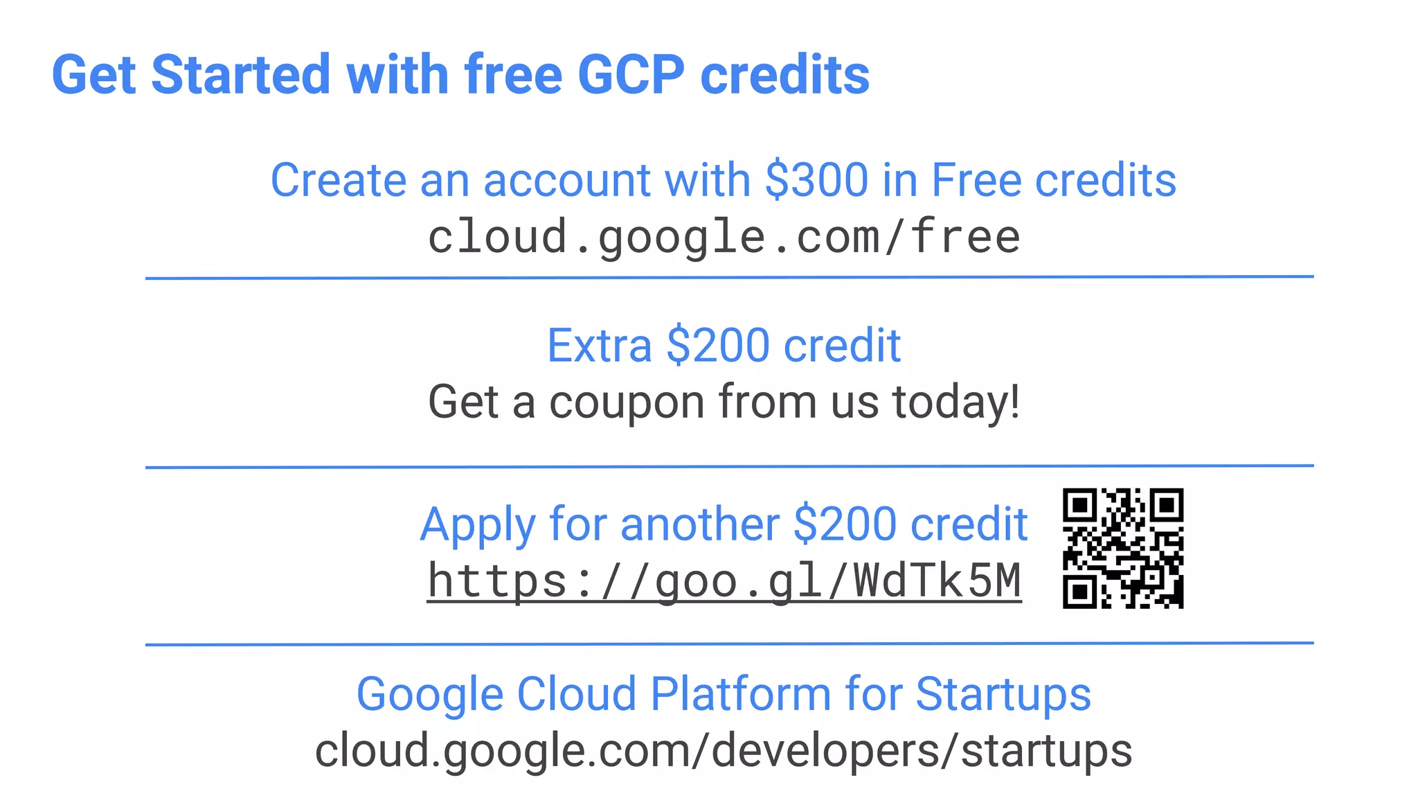 Extra $200 credit
Get a coupon from us today!
Create an account with $300 in Free credits
cloud.google.com/free
Google Cloud Platform for Startups
cloud.google.com/developers/startups
Apply for another $200 credit
https://goo.gl/WdTk5M
Get Started with free GCP credits
 