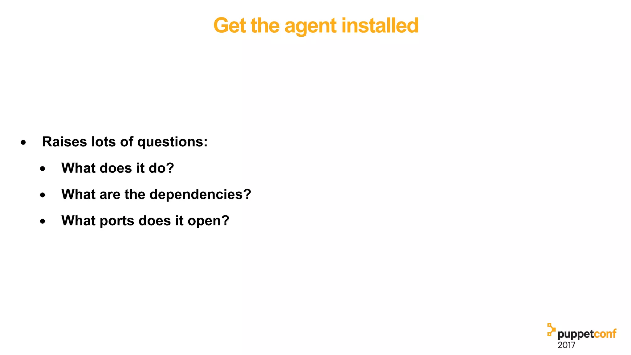 Get the agent installed
• Raises lots of questions:
• What does it do?
• What are the dependencies?
• What ports does it open?
 