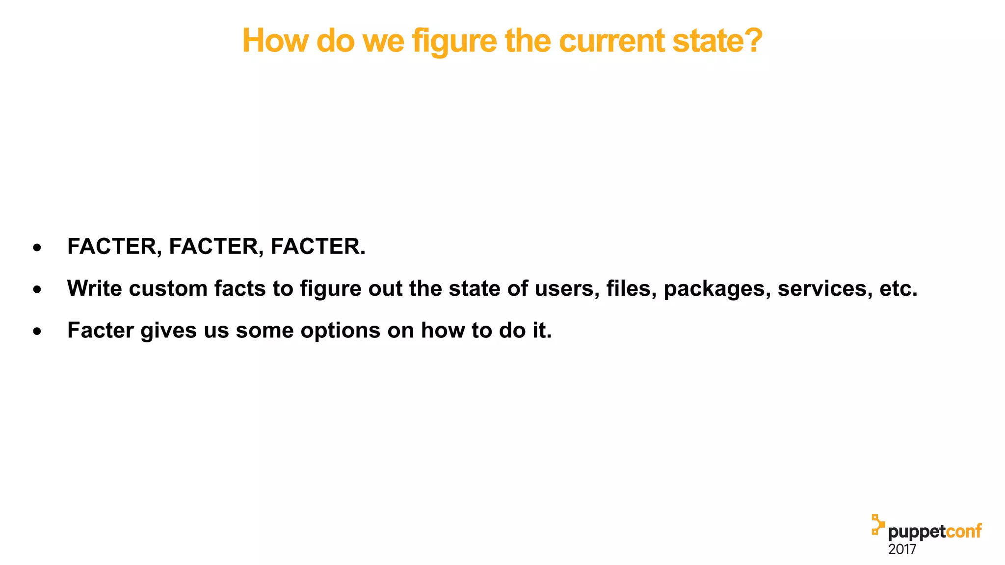 How do we figure the current state?
• FACTER, FACTER, FACTER.
• Write custom facts to figure out the state of users, files, packages, services, etc.
• Facter gives us some options on how to do it.
 