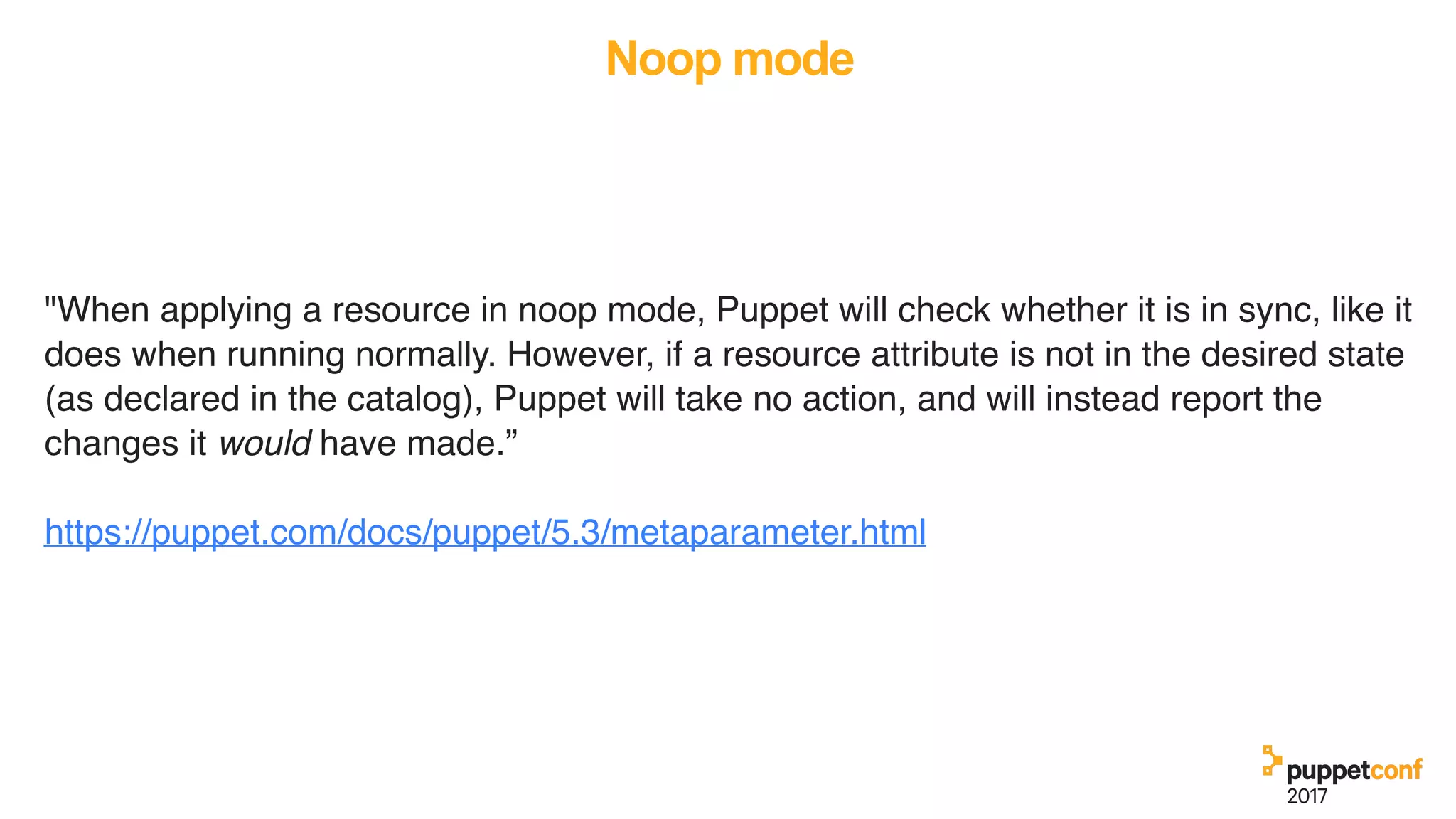 Noop mode
"When applying a resource in noop mode, Puppet will check whether it is in sync, like it
does when running normally. However, if a resource attribute is not in the desired state
(as declared in the catalog), Puppet will take no action, and will instead report the
changes it would have made.”
https://puppet.com/docs/puppet/5.3/metaparameter.html
 