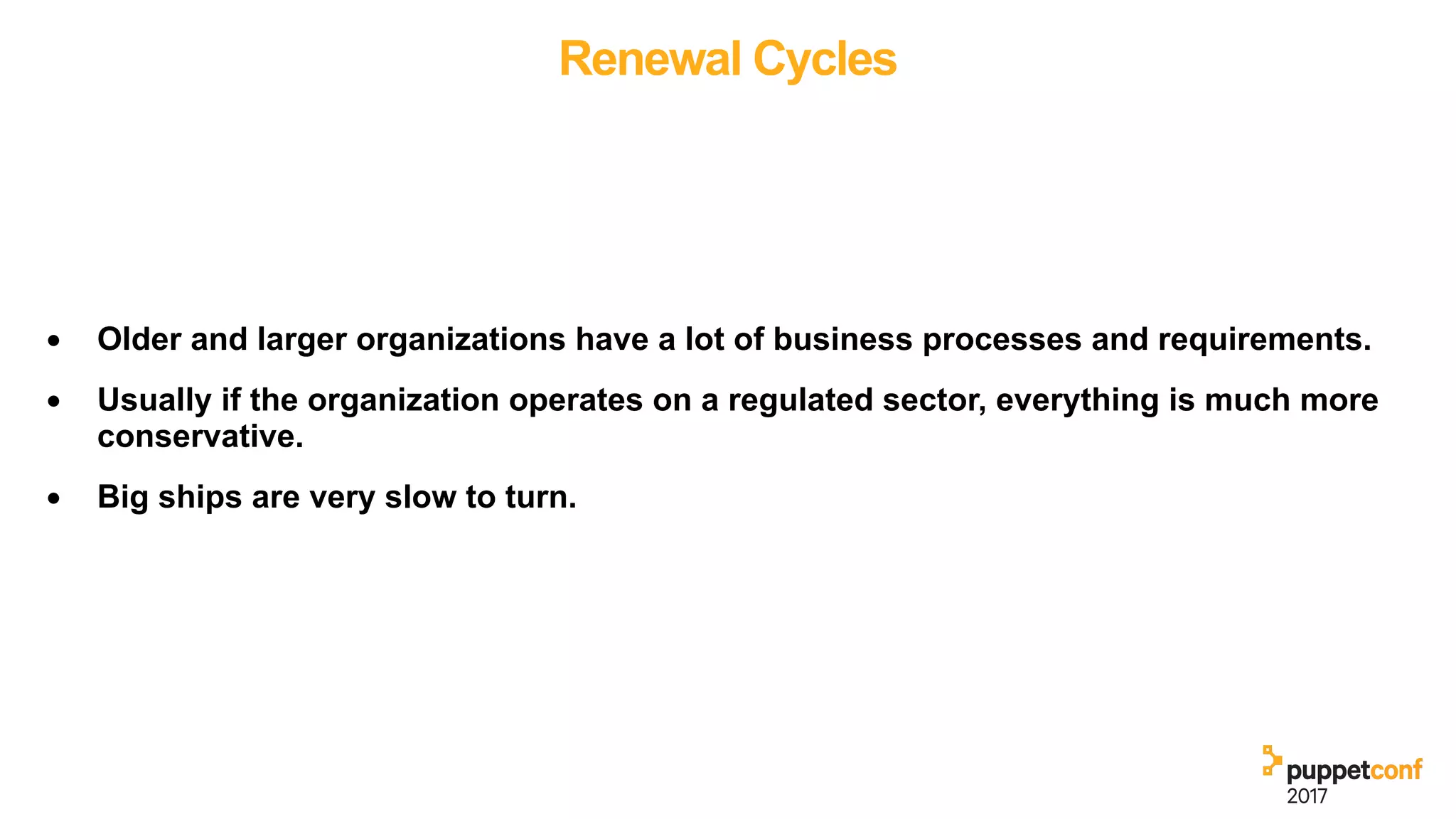 Renewal Cycles
• Older and larger organizations have a lot of business processes and requirements.
• Usually if the organization operates on a regulated sector, everything is much more
conservative.
• Big ships are very slow to turn.
 