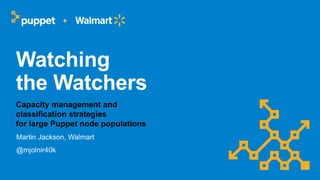 Watching
the Watchers
Capacity management and
classification strategies
for large Puppet node populations
Martin Jackson, Walmart
@mjolnir40k
+
 