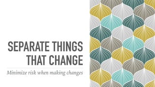 SEPARATE THINGS
THAT CHANGE
Minimize risk when making changes
 