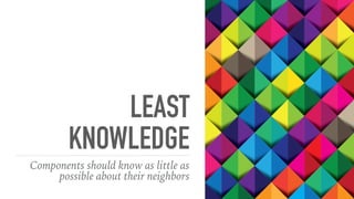 LEAST
KNOWLEDGE
Components should know as little as
possible about their neighbors
 