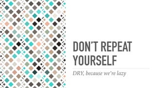 DON’T REPEAT
YOURSELF
DRY, because we’re lazy
 
