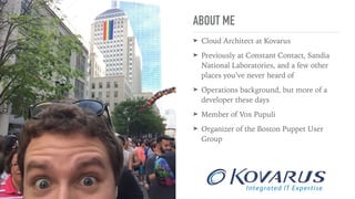 ➤ Cloud Architect at Kovarus
➤ Previously at Constant Contact, Sandia
National Laboratories, and a few other
places you’ve never heard of
➤ Operations background, but more of a
developer these days
➤ Member of Vox Pupuli
➤ Organizer of the Boston Puppet User
Group
ABOUT ME
 