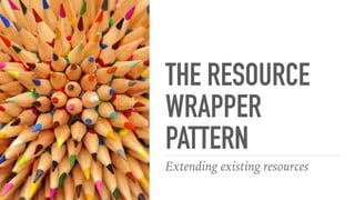 THE RESOURCE
WRAPPER
PATTERN
Extending existing resources
 