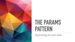 THE PARAMS
PATTERN
Separating out your data
 