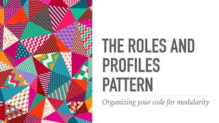 THE ROLES AND
PROFILES
PATTERN
Organizing your code for modularity
 