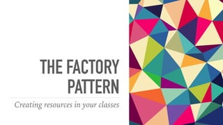 THE FACTORY
PATTERN
Creating resources in your classes
 