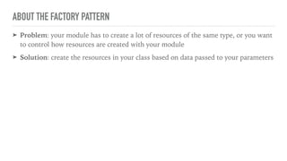 ABOUT THE FACTORY PATTERN
➤ Problem: your module has to create a lot of resources of the same type, or you want
to control how resources are created with your module
➤ Solution: create the resources in your class based on data passed to your parameters
 